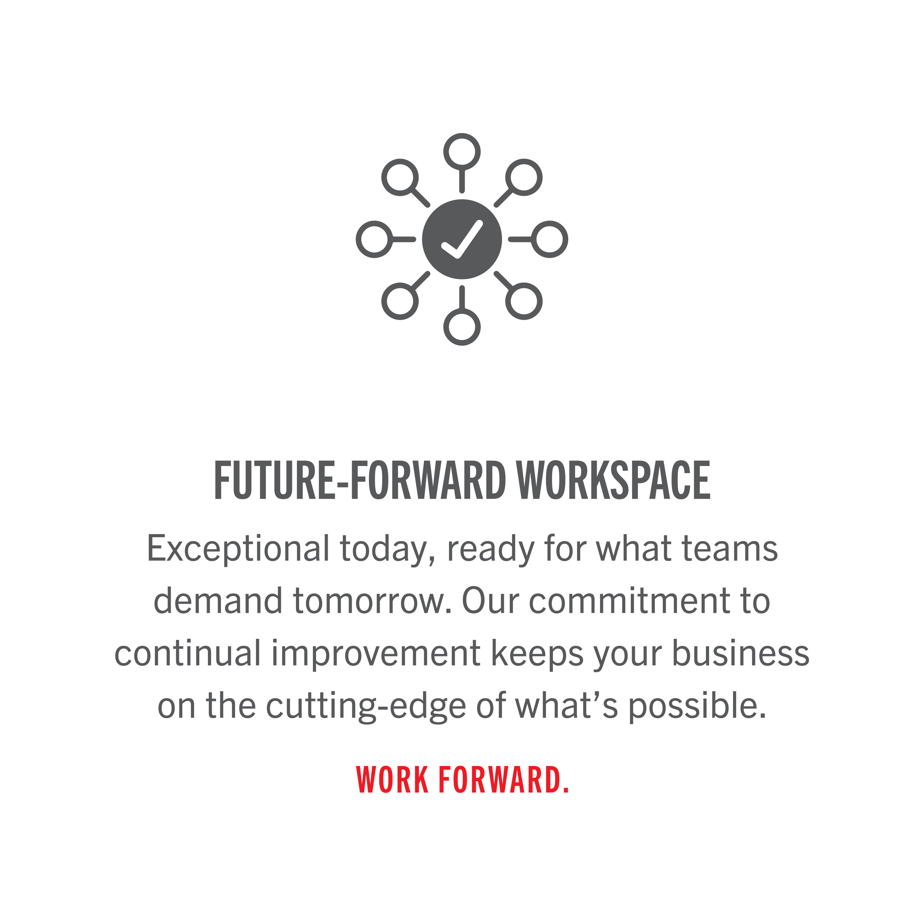 "Exceptional today, ready for what teams demand tomorrow. Our commitment to continual improvement keeps your business on the cutting-edge of what's possible. Work forward."